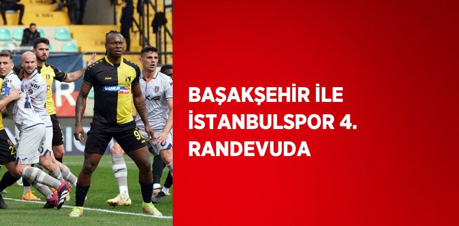 BAŞAKŞEHİR İLE İSTANBULSPOR 4. RANDEVUDA