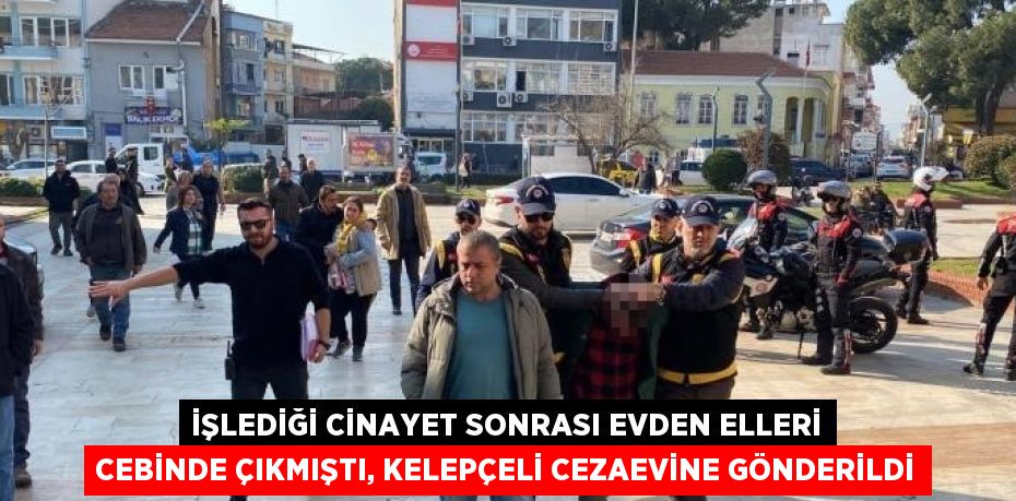 İŞLEDİĞİ CİNAYET SONRASI EVDEN ELLERİ CEBİNDE ÇIKMIŞTI, KELEPÇELİ CEZAEVİNE GÖNDERİLDİ