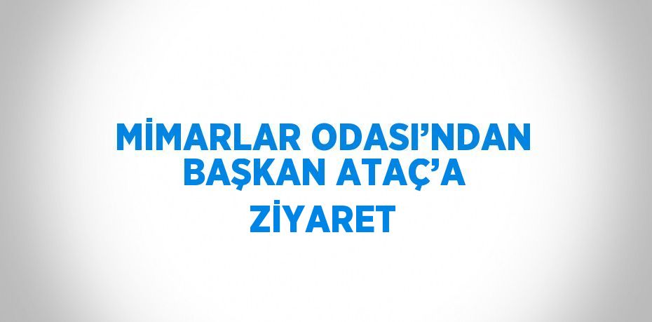 MİMARLAR ODASI’NDAN BAŞKAN ATAÇ’A ZİYARET