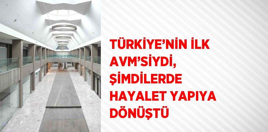 TÜRKİYE’NİN İLK AVM’SİYDİ, ŞİMDİLERDE HAYALET YAPIYA DÖNÜŞTÜ
