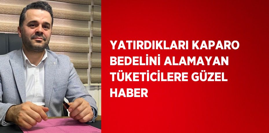 YATIRDIKLARI KAPARO BEDELİNİ ALAMAYAN TÜKETİCİLERE GÜZEL HABER