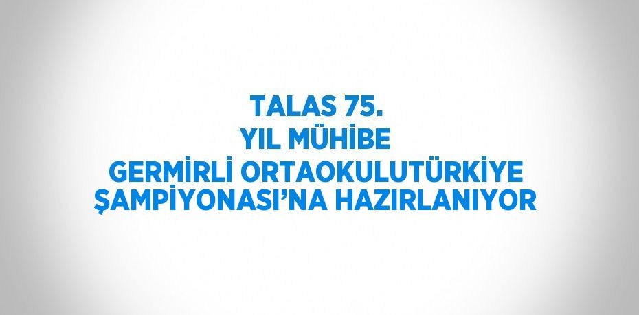 TALAS 75. YIL MÜHİBE GERMİRLİ ORTAOKULUTÜRKİYE ŞAMPİYONASI’NA HAZIRLANIYOR