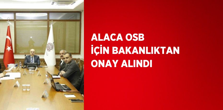 ALACA OSB İÇİN BAKANLIKTAN ONAY ALINDI