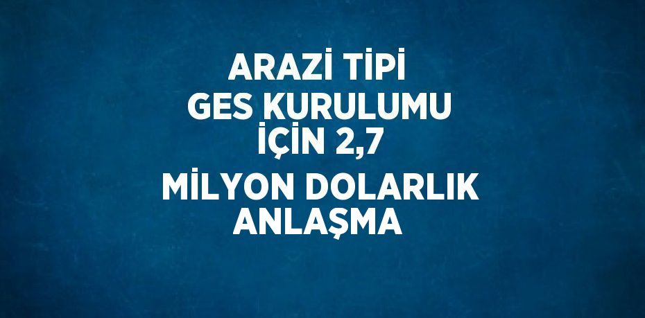 ARAZİ TİPİ GES KURULUMU İÇİN 2,7 MİLYON DOLARLIK ANLAŞMA