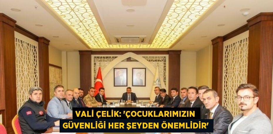 VALİ ÇELİK: 'ÇOCUKLARIMIZIN GÜVENLİĞİ HER ŞEYDEN ÖNEMLİDİR'