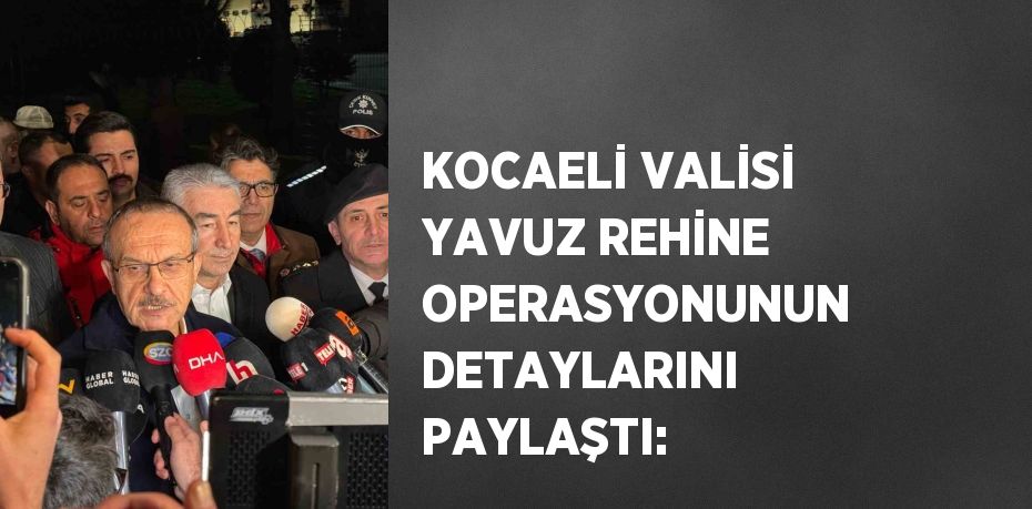 KOCAELİ VALİSİ YAVUZ REHİNE OPERASYONUNUN DETAYLARINI PAYLAŞTI: