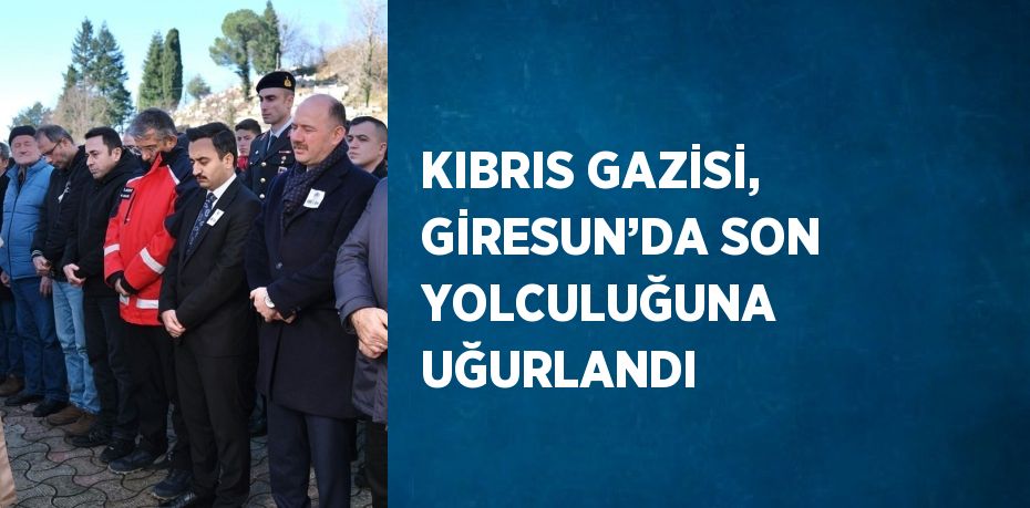 KIBRIS GAZİSİ, GİRESUN’DA SON YOLCULUĞUNA UĞURLANDI