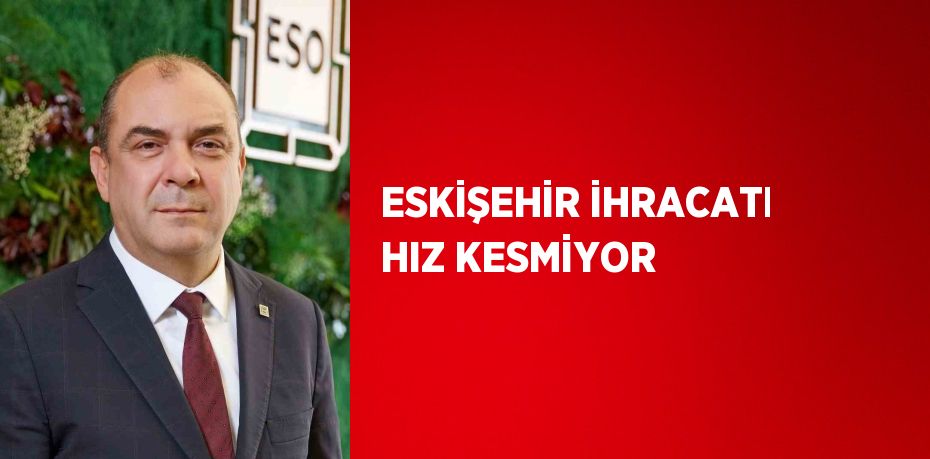 ESKİŞEHİR İHRACATI HIZ KESMİYOR