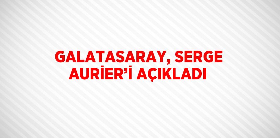 GALATASARAY, SERGE AURİER’İ AÇIKLADI