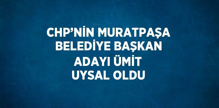 CHP’NİN MURATPAŞA BELEDİYE BAŞKAN ADAYI ÜMİT UYSAL OLDU