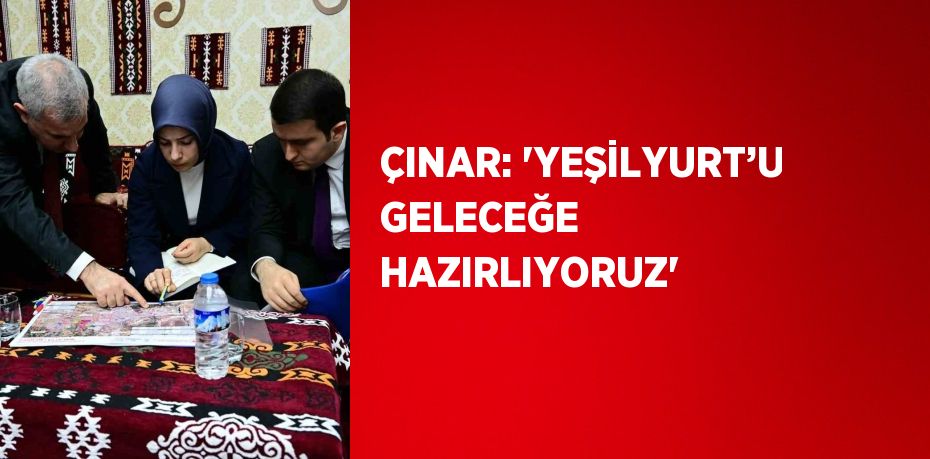 ÇINAR: 'YEŞİLYURT’U GELECEĞE HAZIRLIYORUZ'