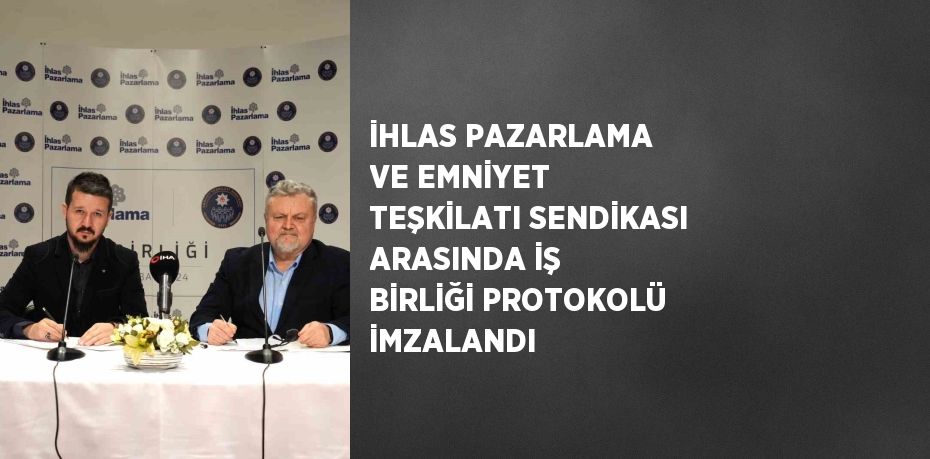 İHLAS PAZARLAMA VE EMNİYET TEŞKİLATI SENDİKASI ARASINDA İŞ BİRLİĞİ PROTOKOLÜ İMZALANDI