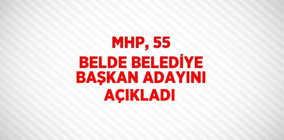 MHP, 55 BELDE BELEDİYE BAŞKAN ADAYINI AÇIKLADI