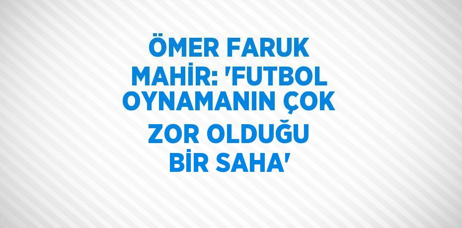 ÖMER FARUK MAHİR: 'FUTBOL OYNAMANIN ÇOK ZOR OLDUĞU BİR SAHA'