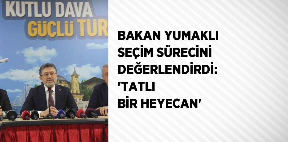 BAKAN YUMAKLI SEÇİM SÜRECİNİ DEĞERLENDİRDİ: 'TATLI BİR HEYECAN'