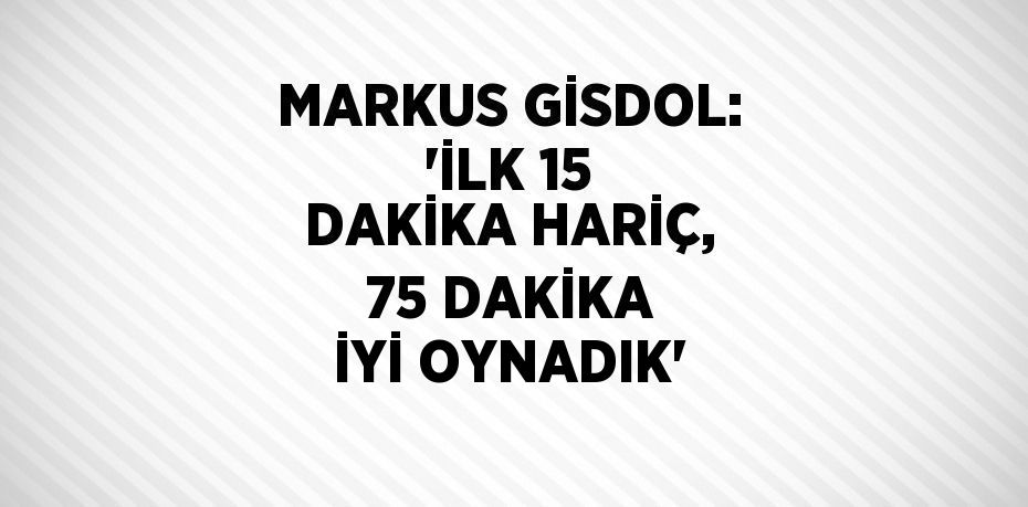 MARKUS GİSDOL: 'İLK 15 DAKİKA HARİÇ, 75 DAKİKA İYİ OYNADIK'