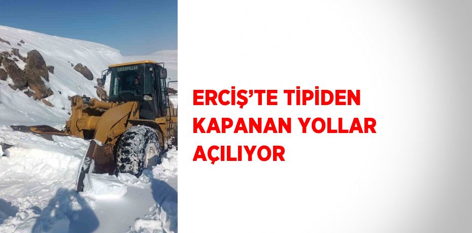 ERCİŞ’TE TİPİDEN KAPANAN YOLLAR AÇILIYOR