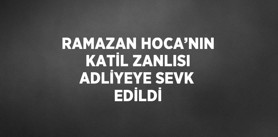 RAMAZAN HOCA’NIN KATİL ZANLISI ADLİYEYE SEVK EDİLDİ