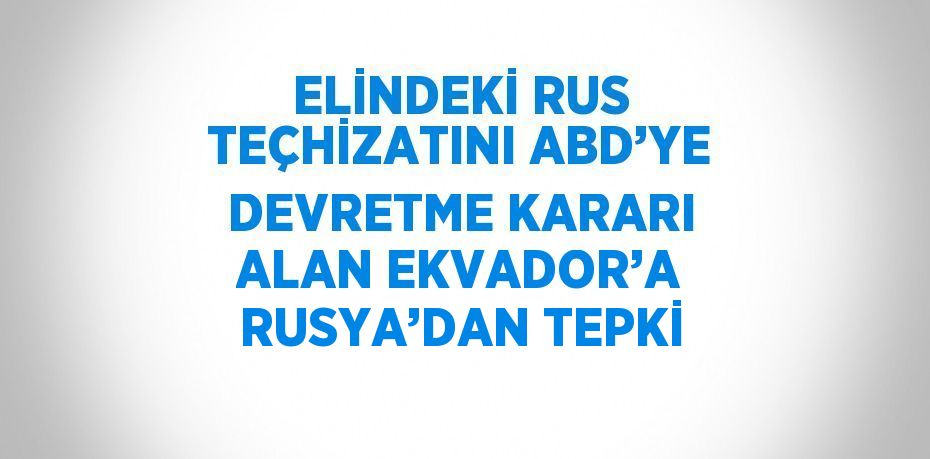 ELİNDEKİ RUS TEÇHİZATINI ABD’YE DEVRETME KARARI ALAN EKVADOR’A RUSYA’DAN TEPKİ