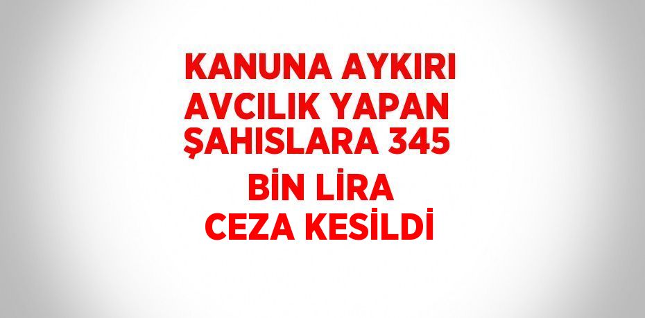 KANUNA AYKIRI AVCILIK YAPAN ŞAHISLARA 345 BİN LİRA CEZA KESİLDİ