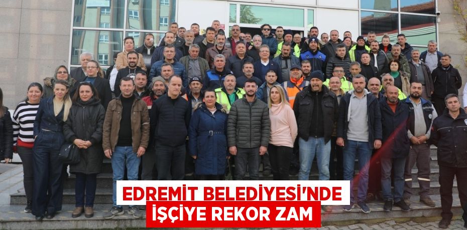 EDREMİT BELEDİYESİ’NDE İŞÇİYE REKOR ZAM