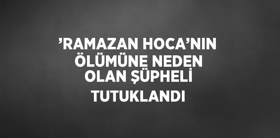 ’RAMAZAN HOCA’NIN ÖLÜMÜNE NEDEN OLAN ŞÜPHELİ TUTUKLANDI