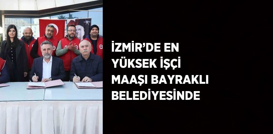 İZMİR’DE EN YÜKSEK İŞÇİ MAAŞI BAYRAKLI BELEDİYESİNDE