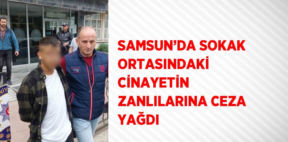 SAMSUN’DA SOKAK ORTASINDAKİ CİNAYETİN ZANLILARINA CEZA YAĞDI