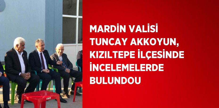 MARDİN VALİSİ TUNCAY AKKOYUN, KIZILTEPE İLÇESİNDE İNCELEMELERDE BULUNDOU