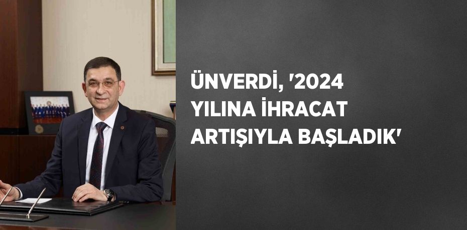 ÜNVERDİ, '2024 YILINA İHRACAT ARTIŞIYLA BAŞLADIK'