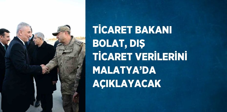 TİCARET BAKANI BOLAT, DIŞ TİCARET VERİLERİNİ MALATYA’DA AÇIKLAYACAK