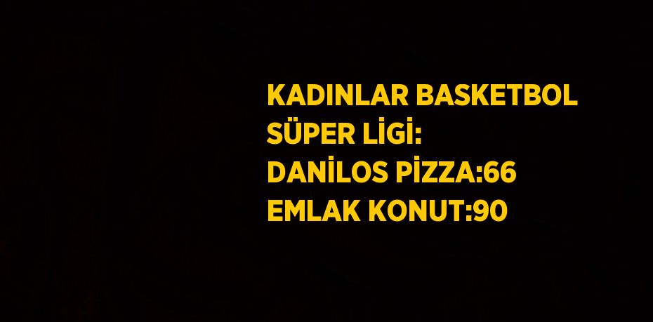 KADINLAR BASKETBOL SÜPER LİGİ: DANİLOS PİZZA:66 EMLAK KONUT:90