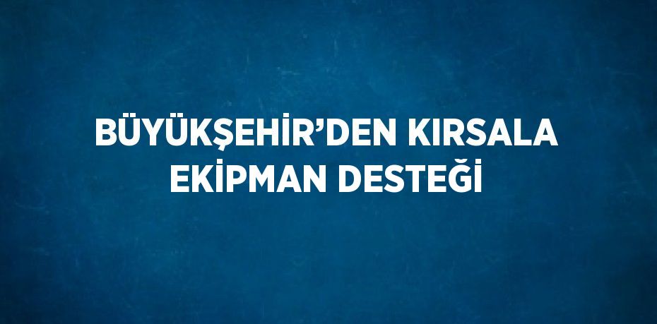 BÜYÜKŞEHİR’DEN KIRSALA EKİPMAN DESTEĞİ