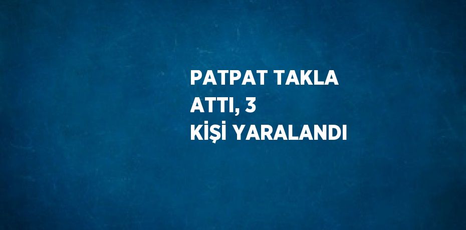 PATPAT TAKLA ATTI, 3 KİŞİ YARALANDI