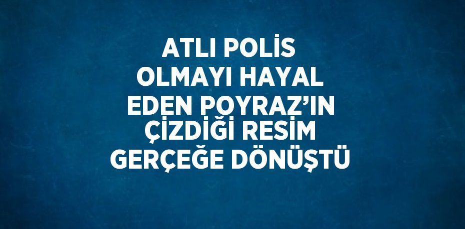 ATLI POLİS OLMAYI HAYAL EDEN POYRAZ’IN ÇİZDİĞİ RESİM GERÇEĞE DÖNÜŞTÜ