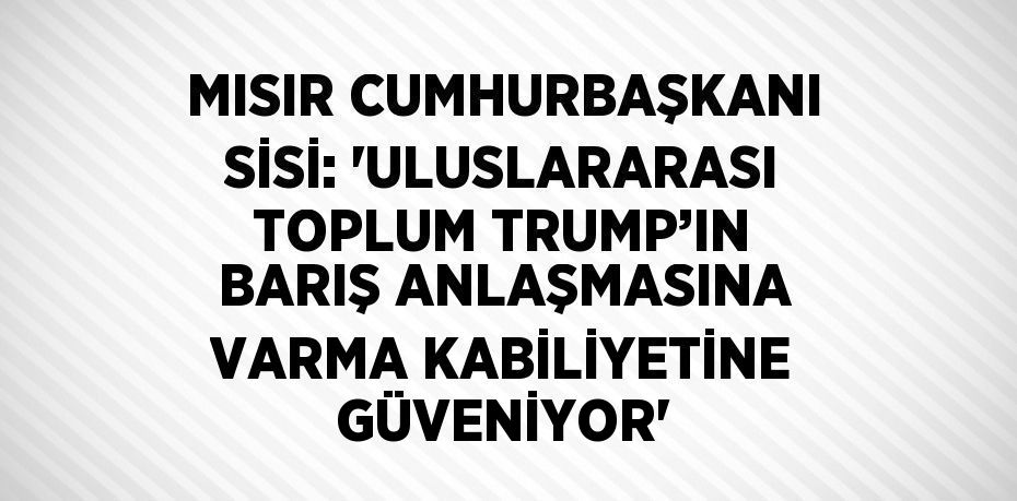 MISIR CUMHURBAŞKANI SİSİ: 'ULUSLARARASI TOPLUM TRUMP’IN BARIŞ ANLAŞMASINA VARMA KABİLİYETİNE GÜVENİYOR'