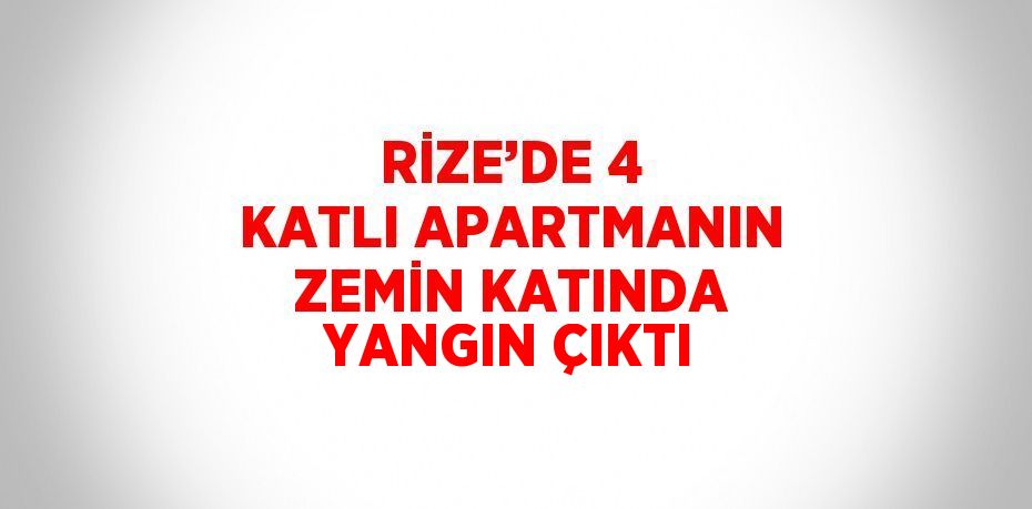 RİZE’DE 4 KATLI APARTMANIN ZEMİN KATINDA YANGIN ÇIKTI