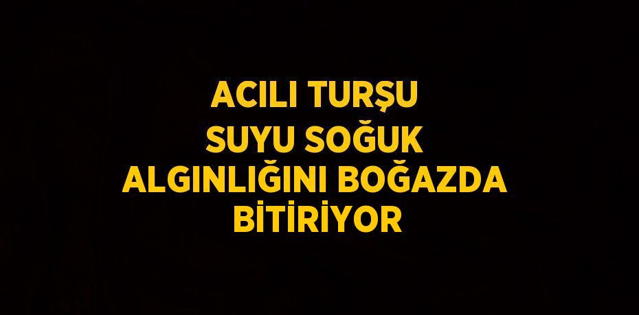 ACILI TURŞU SUYU SOĞUK ALGINLIĞINI BOĞAZDA BİTİRİYOR