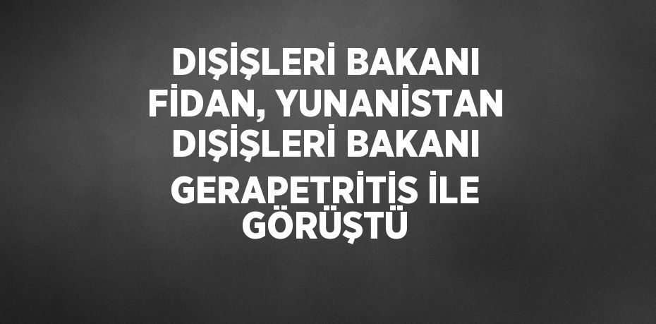 DIŞİŞLERİ BAKANI FİDAN, YUNANİSTAN DIŞİŞLERİ BAKANI GERAPETRİTİS İLE GÖRÜŞTÜ