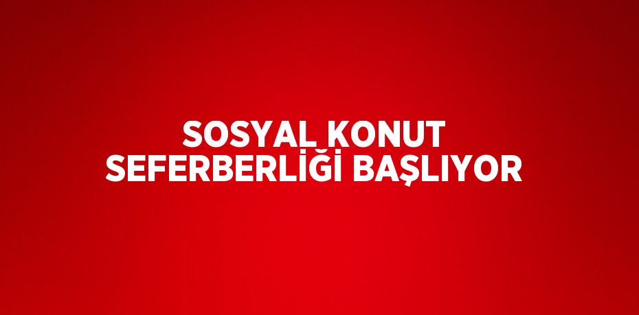 SOSYAL KONUT SEFERBERLİĞİ BAŞLIYOR