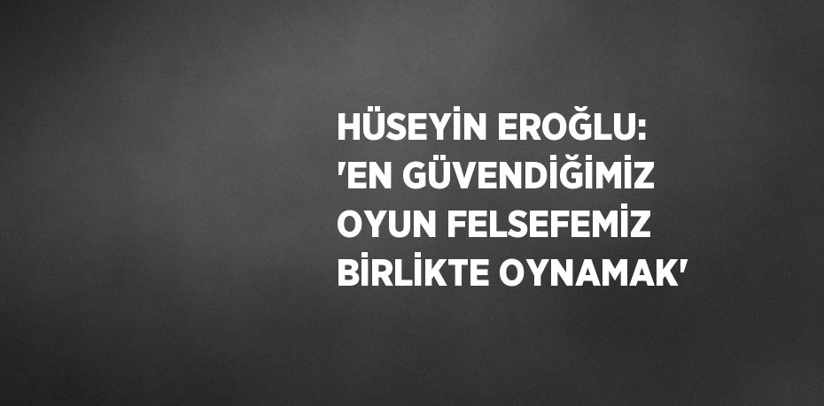 HÜSEYİN EROĞLU: 'EN GÜVENDİĞİMİZ OYUN FELSEFEMİZ BİRLİKTE OYNAMAK'