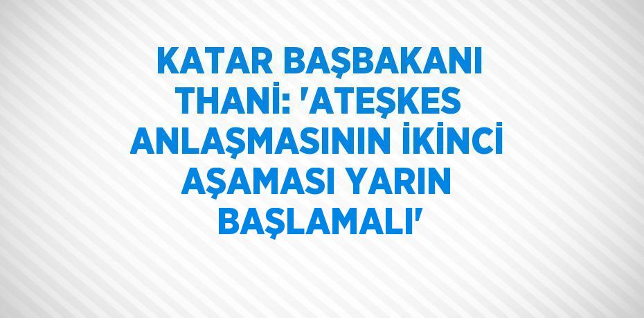 KATAR BAŞBAKANI THANİ: 'ATEŞKES ANLAŞMASININ İKİNCİ AŞAMASI YARIN BAŞLAMALI'