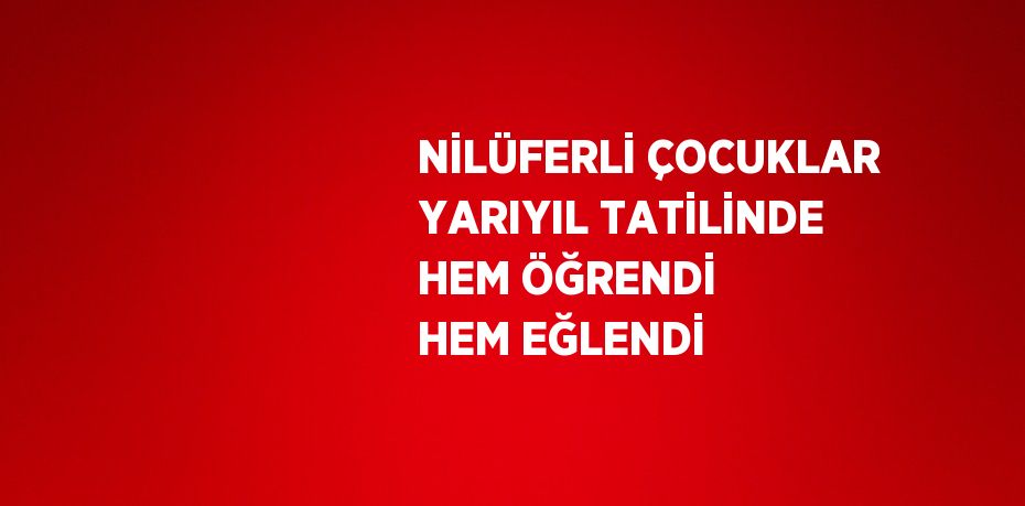 NİLÜFERLİ ÇOCUKLAR YARIYIL TATİLİNDE HEM ÖĞRENDİ HEM EĞLENDİ