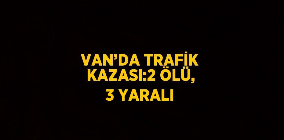 VAN’DA TRAFİK KAZASI:2 ÖLÜ, 3 YARALI