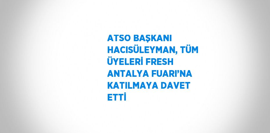 ATSO BAŞKANI HACISÜLEYMAN, TÜM ÜYELERİ FRESH ANTALYA FUARI’NA KATILMAYA DAVET ETTİ