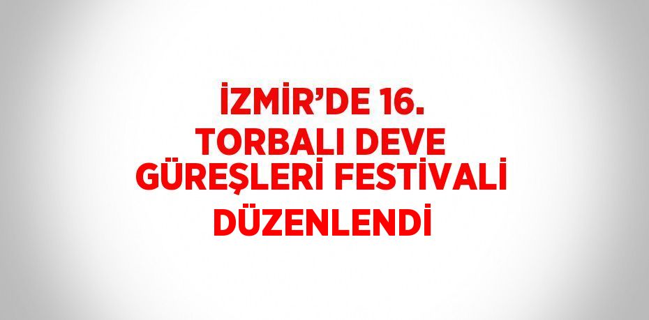 İZMİR’DE 16. TORBALI DEVE GÜREŞLERİ FESTİVALİ DÜZENLENDİ