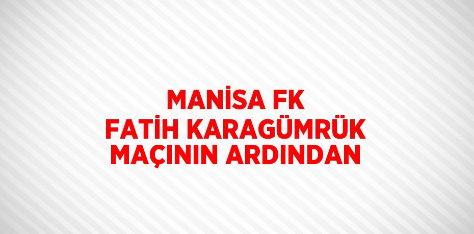 MANİSA FK FATİH KARAGÜMRÜK MAÇININ ARDINDAN