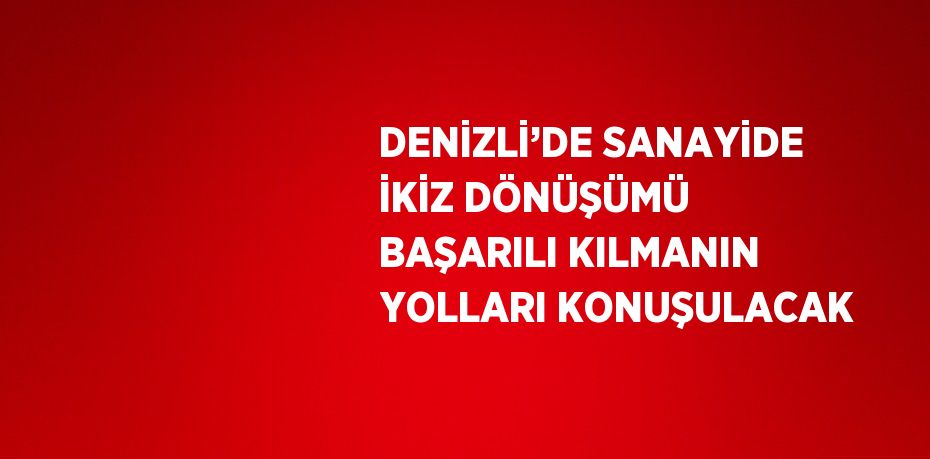 DENİZLİ’DE SANAYİDE İKİZ DÖNÜŞÜMÜ BAŞARILI KILMANIN YOLLARI KONUŞULACAK