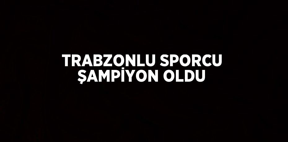 TRABZONLU SPORCU ŞAMPİYON OLDU