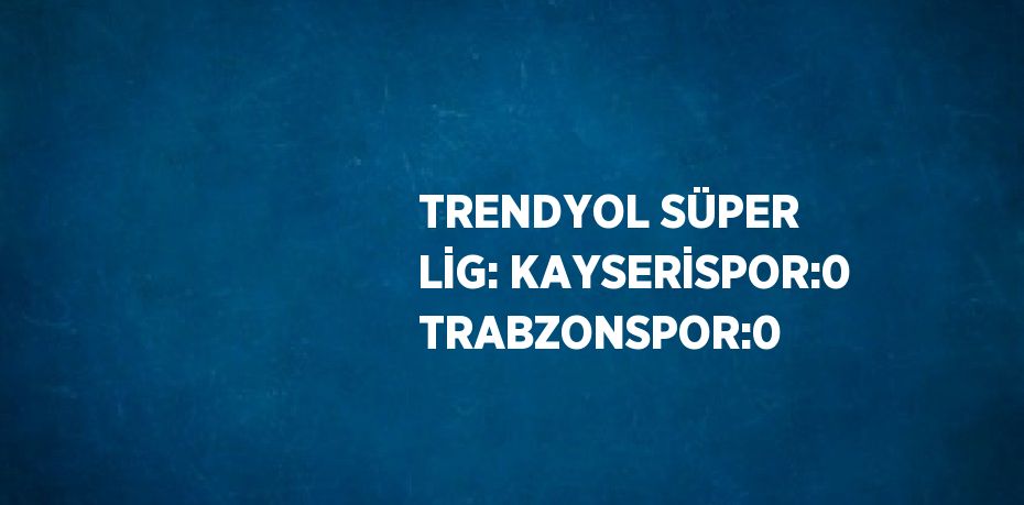 TRENDYOL SÜPER LİG: KAYSERİSPOR:0 TRABZONSPOR:0